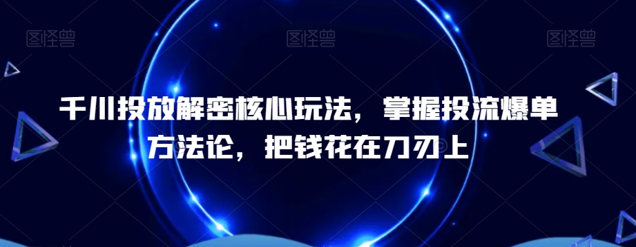 千川投放解密核心玩法，​掌握投流爆单方法论，把钱花在刀刃上-学习笔记资源库