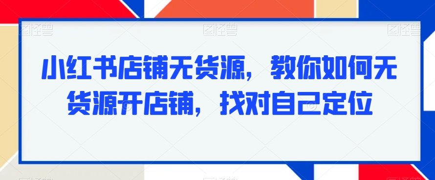 小红书店铺无货源，教你如何无货源开店铺，找对自己定位-学习笔记资源库