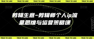 剪辑生意-剪辑师个人ip流量思维与运营策略课-学习笔记资源库