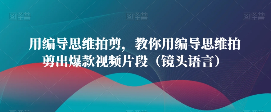 用编导思维拍剪，教你用编导思维拍剪出爆款视频片段（镜头语言）-学习笔记资源库
