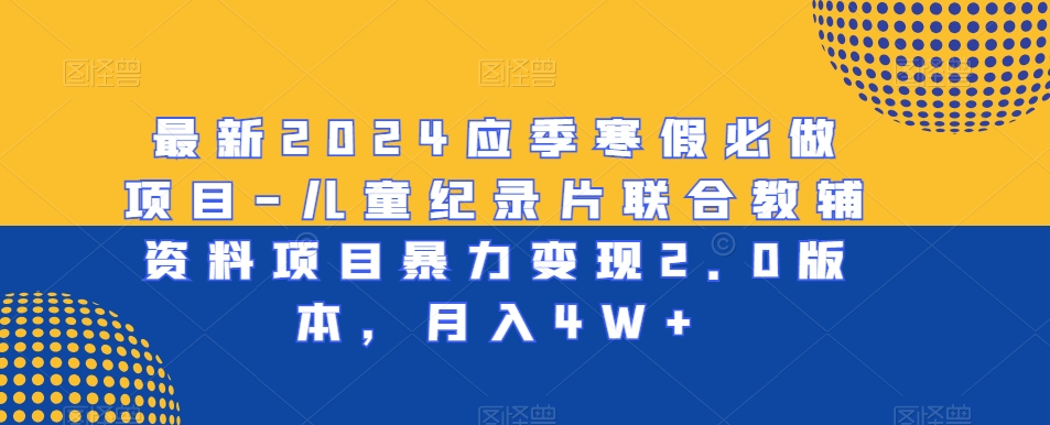 最新2024应季寒假必做项目-儿童纪录片联合教辅资料项目暴力变现2.0版本，月入4W+【揭秘】-学习笔记资源库