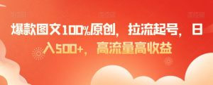 爆款图文100%原创,拉流起号,日入500+,高流量高收益【揭秘】-学习笔记资源库