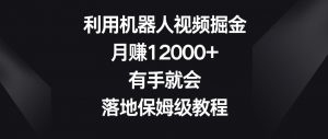 利用机器人视频掘金,月赚12000+,有手就会,落地保姆级教程【揭秘】-学习笔记资源库
