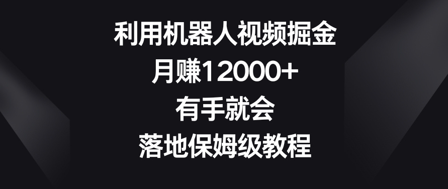 利用机器人视频掘金，月赚12000+，有手就会，落地保姆级教程【揭秘】-学习笔记资源库