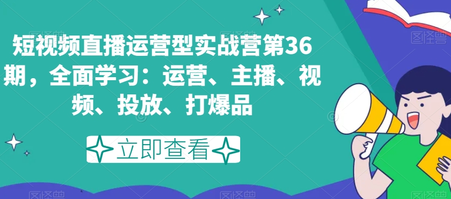 短视频直播运营型实战营第36期，全面学习：运营、主播、视频、投放、打爆品-学习笔记资源库