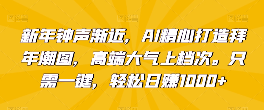 新年钟声渐近，AI精心打造拜年潮图，高端大气上档次。只需一键，轻松日赚1000+【揭秘】-学习笔记资源库