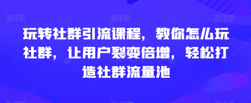 玩转社群引流课程，教你怎么玩社群，让用户裂变倍增，轻松打造社群流量池-学习笔记资源库