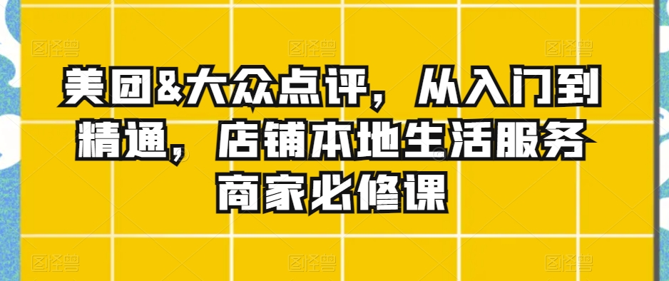 美团&大众点评，从入门到精通，店铺本地生活服务商家必修课-学习笔记资源库