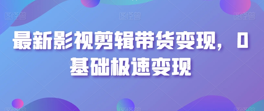 最新影视剪辑带货变现，0基础极速变现-学习笔记资源库