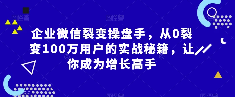 企业微信裂变操盘手，从0裂变100万用户的实战秘籍，让你成为增长高手-学习笔记资源库