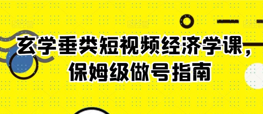 玄学垂类短视频经济学课，保姆级做号指南-学习笔记资源库