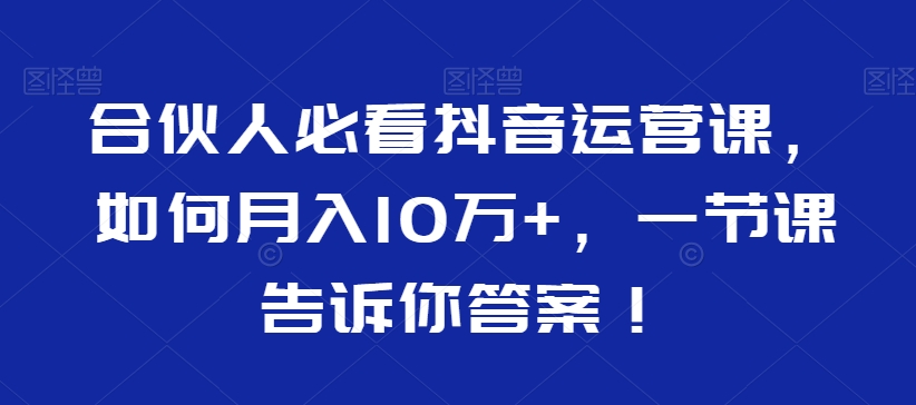 合伙人必看抖音运营课，如何月入10万+，一节课告诉你答案！-学习笔记资源库