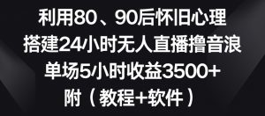 利用80、90后怀旧心理,搭建24小时无人直播撸音浪,单场5小时收益3500+(教程+软件)【揭秘】-学习笔记资源库