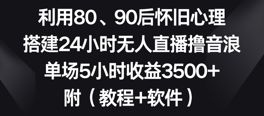 利用80、90后怀旧心理，搭建24小时无人直播撸音浪，单场5小时收益3500+（教程+软件）【揭秘】-学习笔记资源库