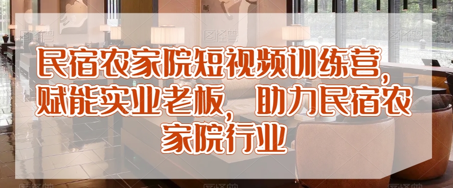 民宿农家院短视频训练营，赋能实业老板，助力民宿农家院行业-学习笔记资源库