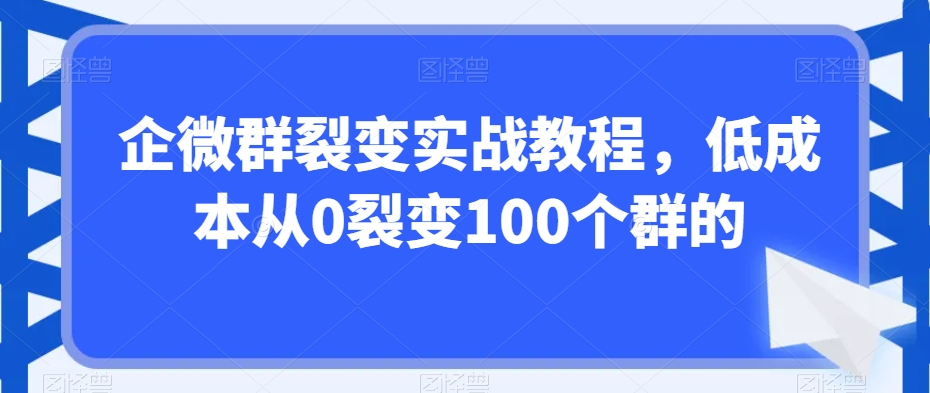 企微群裂变实战教程，低成本从0裂变100个群的-学习笔记资源库