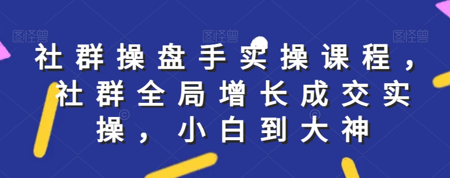 社群实操课程，社群全局增长成交实操，小白到大神-学习笔记资源库