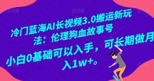 冷门蓝海AI长视频3.0搬运新玩法:伦理狗血故事号,小白0基础可以入手,可长期做月入1w+【揭秘】-学习笔记资源库
