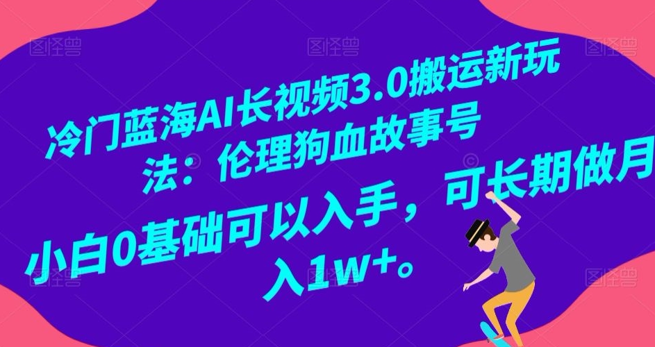 冷门蓝海AI长视频3.0搬运新玩法：伦理狗血故事号，小白0基础可以入手，可长期做月入1w+【揭秘】-学习笔记资源库
