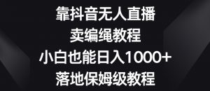 靠抖音无人直播，卖编绳教程，小白也能日入1000+，落地保姆级教程【揭秘】-学习笔记资源库