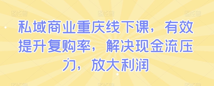 私域商业重庆线下课，有效提升复购率，解决现金流压力，放大利润-学习笔记资源库