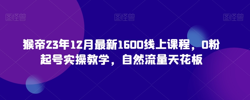 猴帝23年12月最新1600线上课程，0粉起号实操教学，自然流量天花板-学习笔记资源库