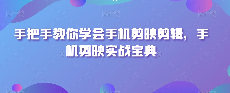 手把手教你学会手机剪映剪辑，手机剪映实战宝典-学习笔记资源库
