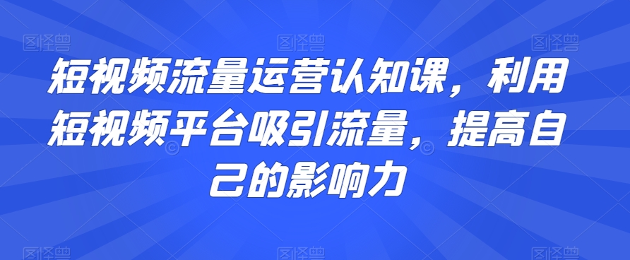 短视频流量运营认知课，利用短视频平台吸引流量，提高自己的影响力-学习笔记资源库