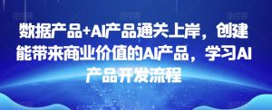 数据产品+AI产品通关上岸,创建能带来商业价值的AI产品,学习AI产品开发流程-学习笔记资源库