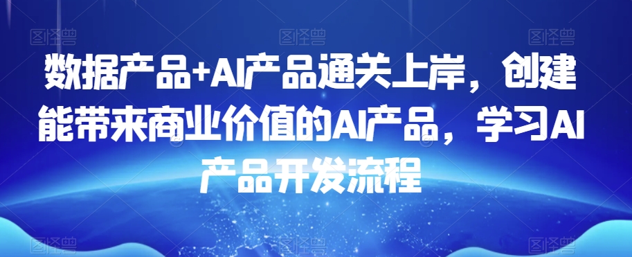 数据产品+AI产品通关上岸，创建能带来商业价值的AI产品，学习AI产品开发流程-学习笔记资源库