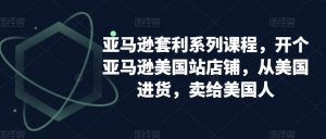 亚马逊套利系列课程,开个亚马逊美国站店铺,从美国进货,卖给美国人-学习笔记资源库