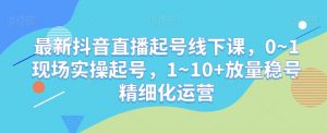 最新抖音直播起号线下课,0~1现场实操起号,1~10+放量稳号精细化运营-学习笔记资源库