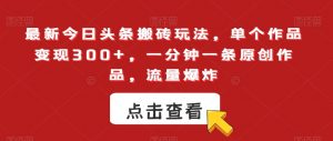 最新今日头条搬砖玩法,单个作品变现300+,一分钟一条原创作品,流量爆炸【揭秘】-学习笔记资源库