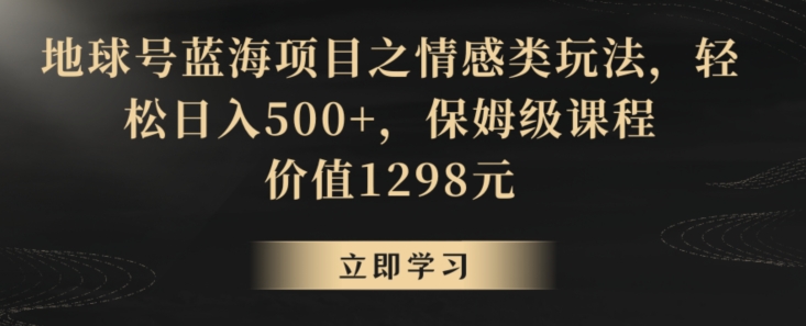 地球号蓝海项目之情感类玩法，轻松日入500+，保姆级课程【揭秘】-学习笔记资源库