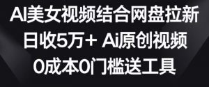 AI美女视频结合网盘拉新，日收5万+两分钟一条Ai原创视频，0成本0门槛送工具【揭秘】-学习笔记资源库