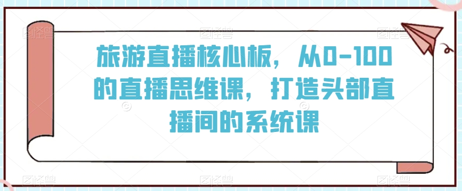 旅游直播核心板，从0-100的直播思维课，打造头部直播间的系统课-学习笔记资源库