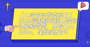 【AI冷知识带货项目】2024零基础玩转AI冷知识视频带货，单号日入659+，保姆级教学【揭秘】-学习笔记资源库