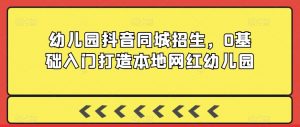 幼儿园抖音同城招生,0基础入门打造本地网红幼儿园-学习笔记资源库