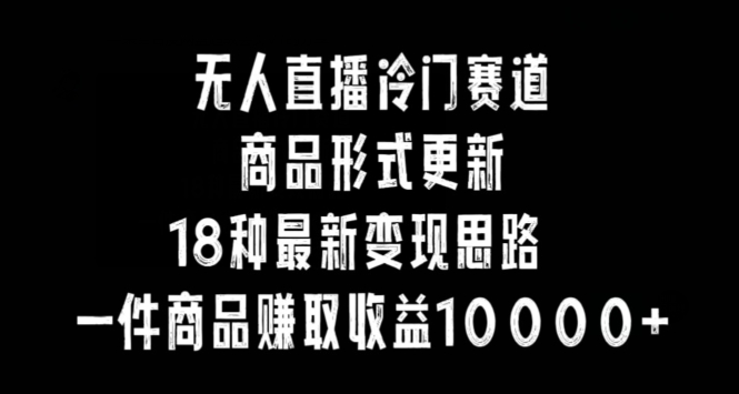 无人直播冷门赛道，商品形式更新，18种变现思路，一件商品赚取收益10000+【揭秘】-学习笔记资源库