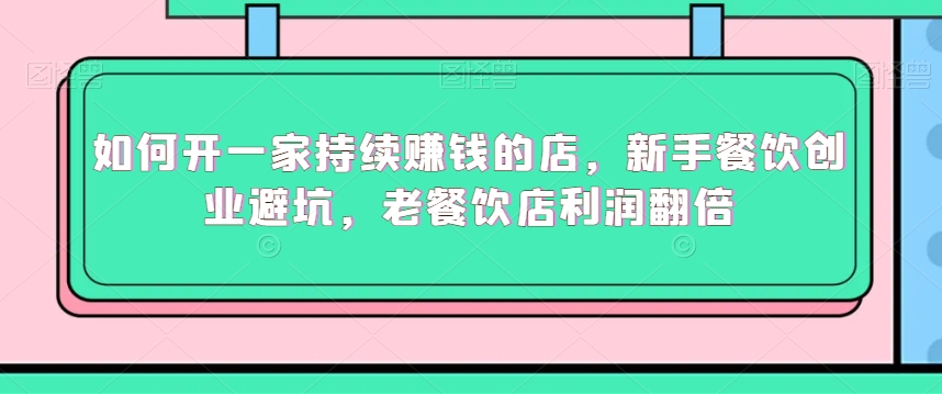 如何开一家持续赚钱的店，新手餐饮创业避坑，老餐饮店利润翻倍-学习笔记资源库