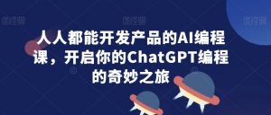 人人都能开发产品的AI编程课,开启你的ChatGPT编程的奇妙之旅-学习笔记资源库
