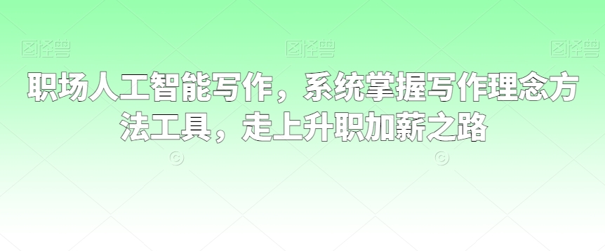职场人工智能写作，系统掌握写作理念方法工具，走上升职加薪之路-学习笔记资源库