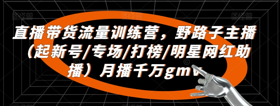 直播带货流量训练营，​野路子主播（起新号/专场/打榜/明星网红助播）月播千万gmv-学习笔记资源库
