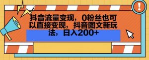 抖音流量变现，0粉丝也可以直接变现，抖音图文新玩法，日入200+【揭秘】-学习笔记资源库