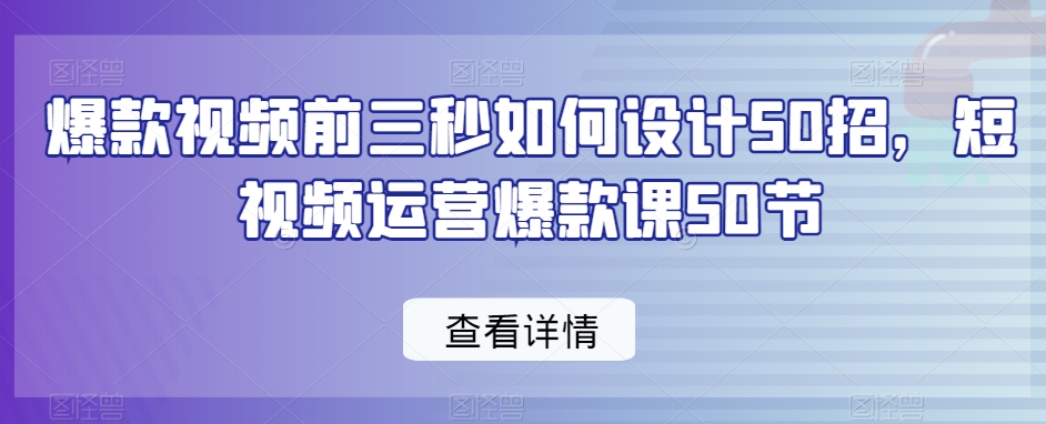 爆款视频前三秒如何设计50招，短视频运营爆款课50节-学习笔记资源库