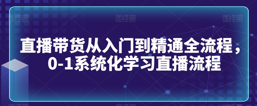 直播带货从入门到精通全流程，0-1系统化学习直播流程-学习笔记资源库
