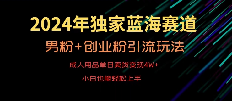 2024年独家蓝海赛道，成人用品单日卖货变现4W+，男粉+创业粉引流玩法，不愁搞不到流量【揭秘】-学习笔记资源库