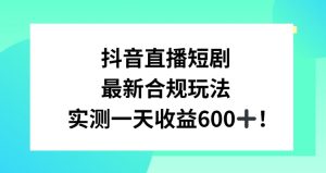 抖音直播短剧最新合规玩法，实测一天变现600+，教程+素材全解析【揭秘】-学习笔记资源库