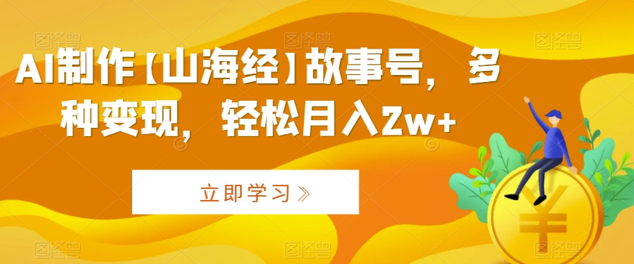 AI制作【山海经】故事号，多种变现，轻松月入2w+【揭秘】-学习笔记资源库