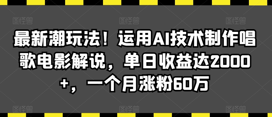 最新潮玩法！运用AI技术制作唱歌电影解说，单日收益达2000+，一个月涨粉60万【揭秘】-学习笔记资源库